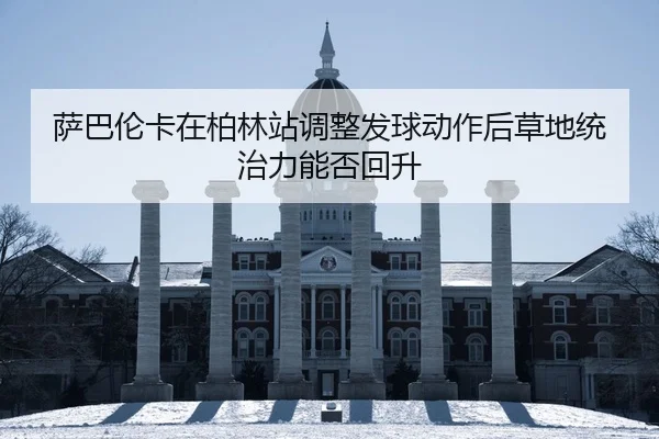 萨巴伦卡在柏林站调整发球动作后草地统治力能否回升