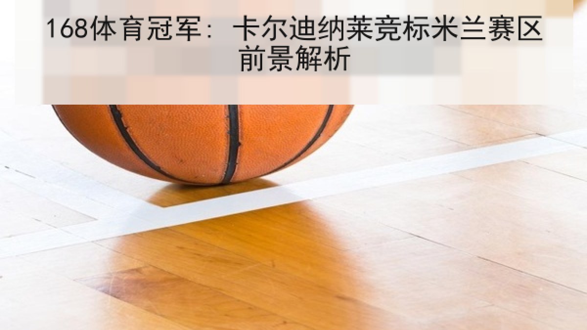 168体育冠军: 卡尔迪纳莱竞标米兰赛区前景解析 168体育冠军: 卡尔迪纳莱竞标米兰赛区前景解析