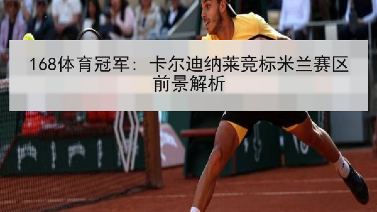 168体育冠军: 卡尔迪纳莱竞标米兰赛区前景解析
