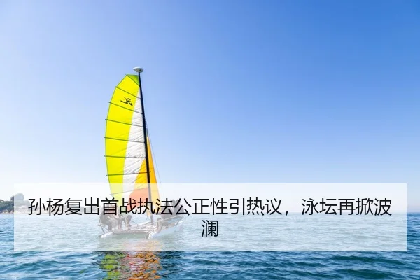 孙杨复出首战执法公正性引热议，泳坛再掀波澜