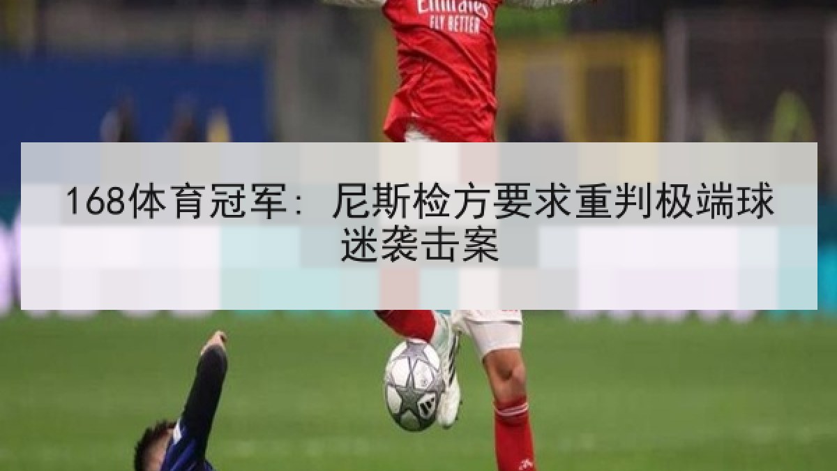 168体育冠军: 尼斯检方要求重判极端球迷袭击案