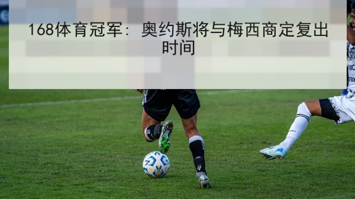 168体育冠军: 奥约斯将与梅西商定复出时间