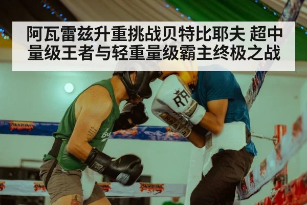 阿瓦雷兹升重挑战贝特比耶夫 超中量级王者与轻重量级霸主终极之战