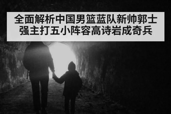 全面解析中国男篮蓝队新帅郭士强主打五小阵容高诗岩成奇兵