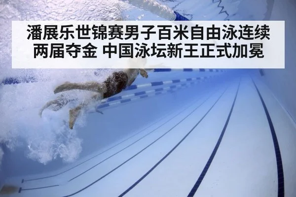 潘展乐世锦赛男子百米自由泳连续两届夺金 中国泳坛新王正式加冕