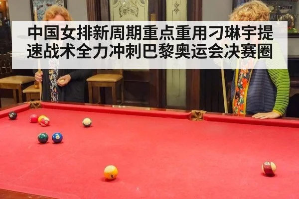中国女排新周期重点重用刁琳宇提速战术全力冲刺巴黎奥运会决赛圈
