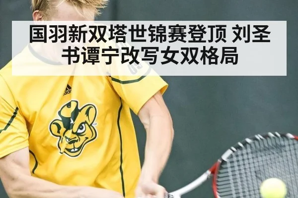 国羽新双塔世锦赛登顶 刘圣书谭宁改写女双格局