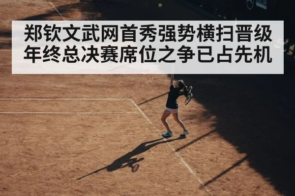 郑钦文武网首秀强势横扫晋级年终总决赛席位之争已占先机