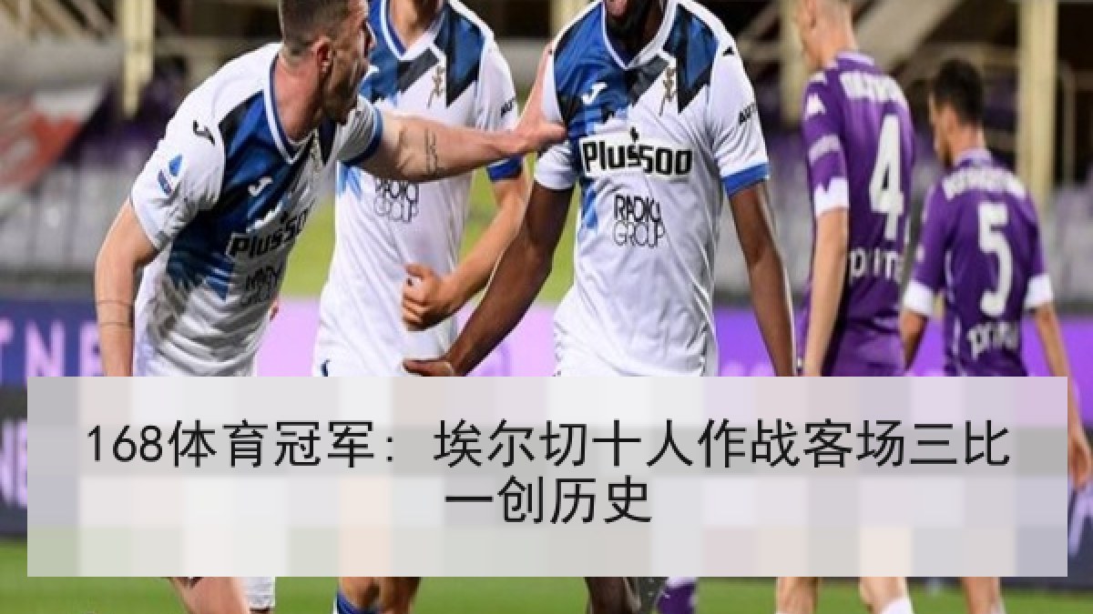 168体育冠军: 埃尔切十人作战客场三比一创历史 168体育冠军: 埃尔切十人作战客场三比一创历史