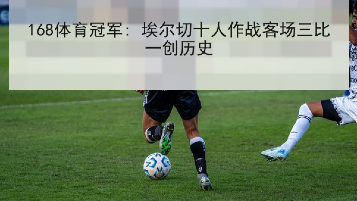 168体育冠军: 埃尔切十人作战客场三比一创历史